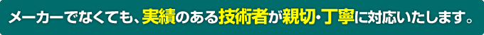 メーカーでなくても、実績のある技術者が親切・丁寧に対応いたします